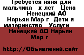 Требуется няня для мальчика 2-х лет › Цена ­ 100 - Ненецкий АО, Нарьян-Мар г. Дети и материнство » Услуги   . Ненецкий АО,Нарьян-Мар г.